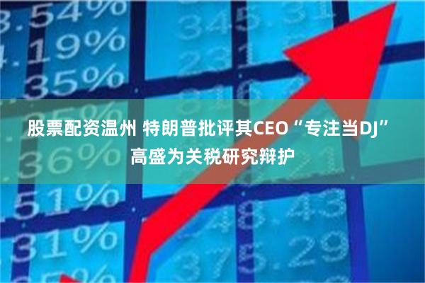 股票配资温州 特朗普批评其CEO“专注当DJ” 高盛为关税研究辩护