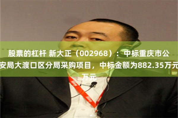 股票的杠杆 新大正(002968):中标重庆市公安局大渡口区分局采购项目,中标金额为882.35万元