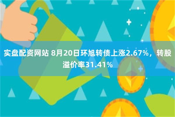 实盘配资网站 8月20日环旭转债上涨2.67%,转股溢价率31.41%