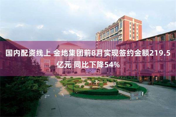 国内配资线上 金地集团前8月实现签约金额219.5亿元 同比下降54%