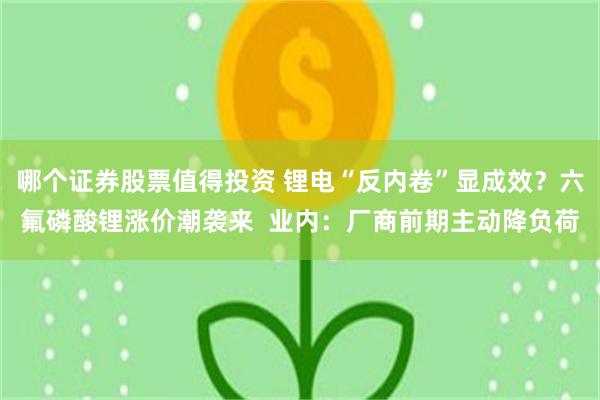 哪个证券股票值得投资 锂电“反内卷”显成效？六氟磷酸锂涨价潮袭来  业内：厂商前期主动降负荷