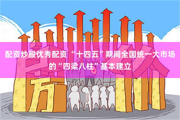 配资炒股优秀配资 “十四五”期间全国统一大市场的“四梁八柱”基本建立