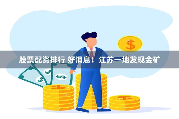 股票配资排行 好消息！江苏一地发现金矿