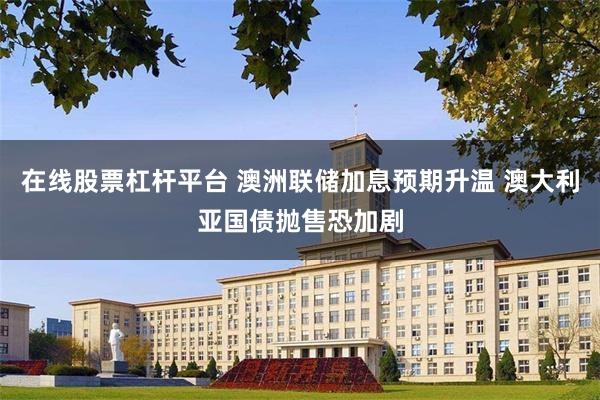 在线股票杠杆平台 澳洲联储加息预期升温 澳大利亚国债抛售恐加剧