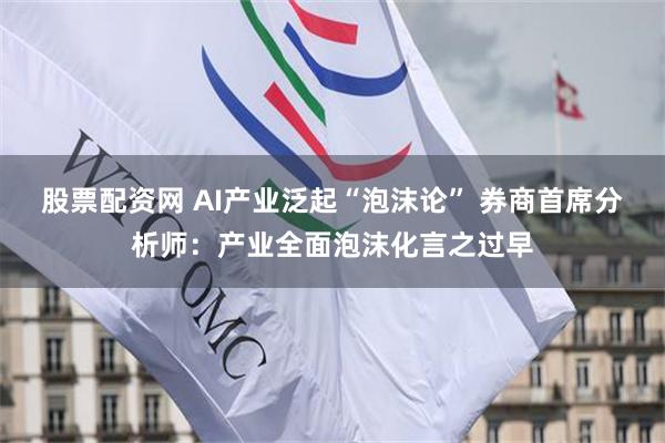 股票配资网 AI产业泛起“泡沫论” 券商首席分析师：产业全面泡沫化言之过早