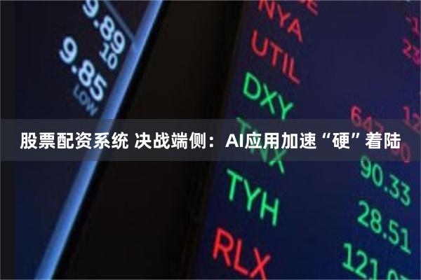 股票配资系统 决战端侧：AI应用加速“硬”着陆