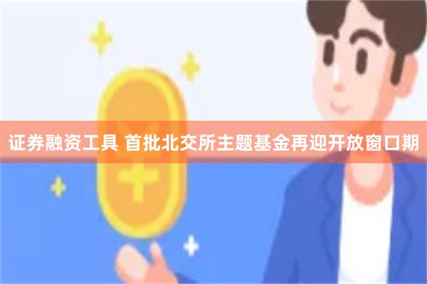 证券融资工具 首批北交所主题基金再迎开放窗口期
