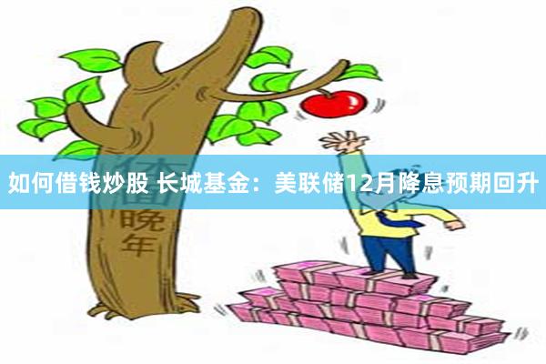 如何借钱炒股 长城基金：美联储12月降息预期回升
