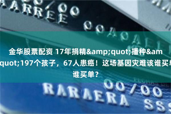 金华股票配资 17年捐精"播种"197个孩子，67人患癌！这场基因灾难该谁买单？