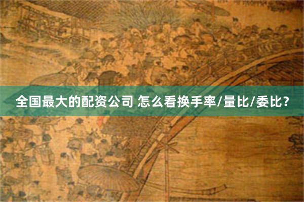 全国最大的配资公司 怎么看换手率/量比/委比？