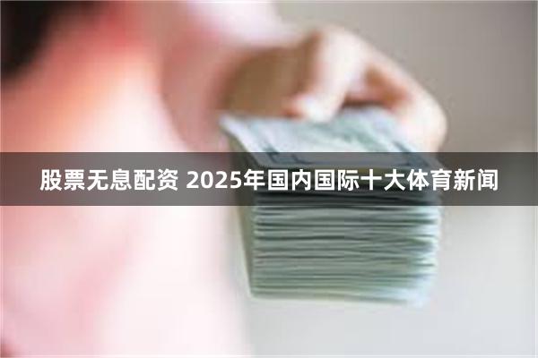 股票无息配资 2025年国内国际十大体育新闻